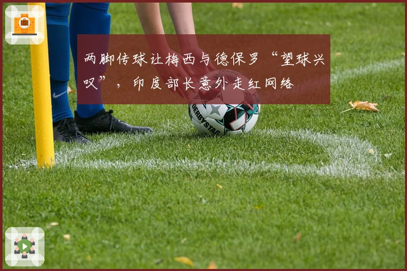 两脚传球让梅西与德保罗“望球兴叹”，印度部长意外走红网络