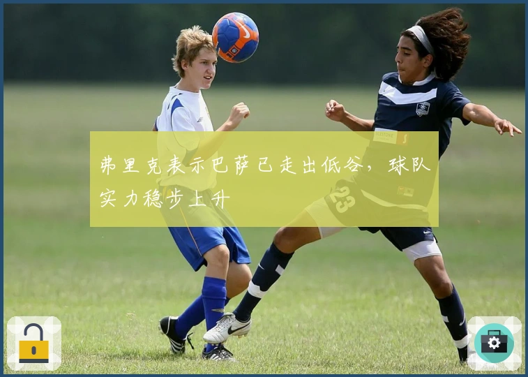 弗里克表示巴萨已走出低谷，球队实力稳步上升