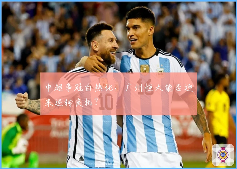 中超争冠白热化，广州恒大能否迎来逆转良机？