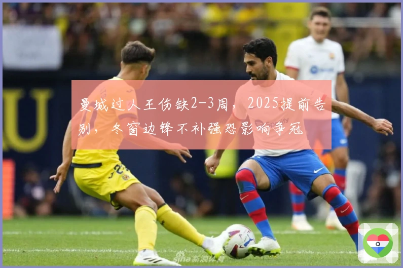 曼城过人王伤缺2-3周，2025提前告别，冬窗边锋不补强恐影响争冠