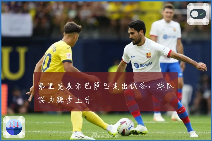 弗里克表示巴萨已走出低谷，球队实力稳步上升