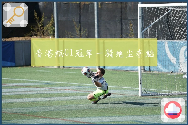 香港瓶G1冠军一骑绝尘夺魁