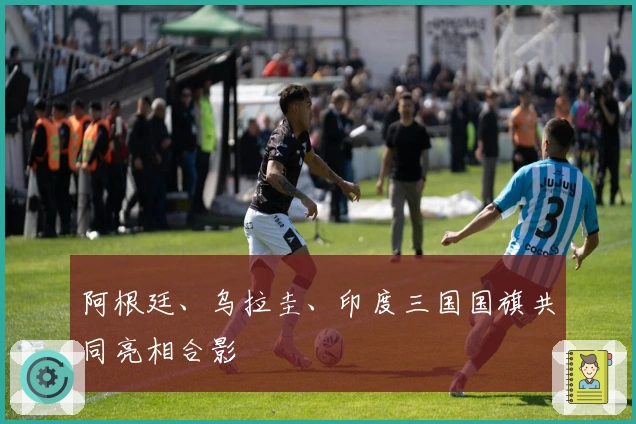 阿根廷、乌拉圭、印度三国国旗共同亮相合影