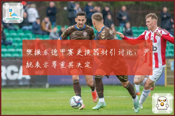 樊振东德甲赛更换器材引讨论，尹航表示尊重其决定