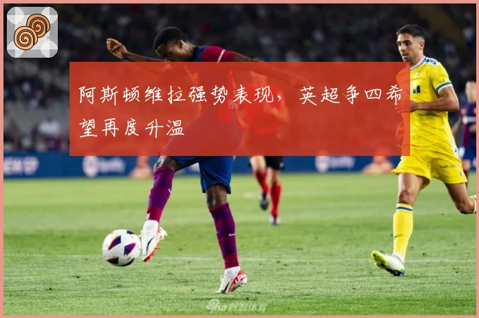 阿斯顿维拉强势表现，英超争四希望再度升温