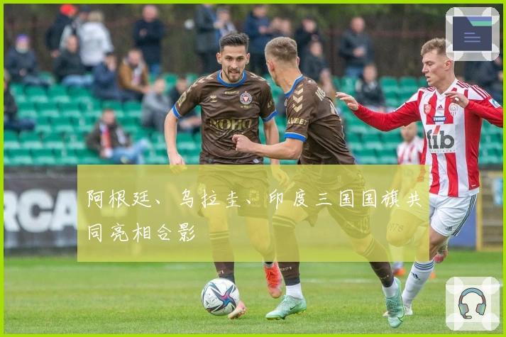 阿根廷、乌拉圭、印度三国国旗共同亮相合影